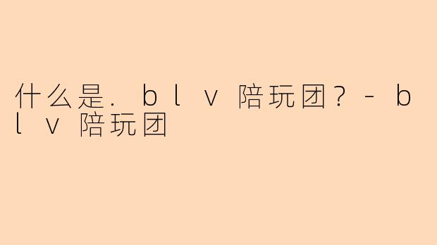 什么是.blv陪玩团？-blv陪玩团