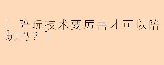 [陪玩技术要厉害才可以陪玩吗？]