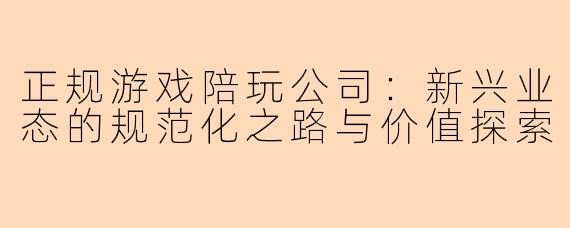 正规游戏陪玩公司：新兴业态的规范化之路与价值探索