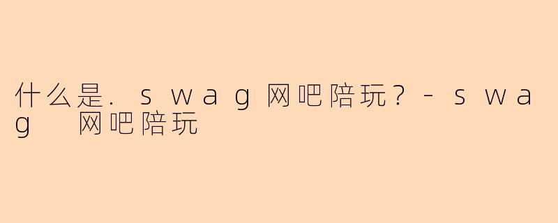 什么是.swag网吧陪玩？-swag 网吧陪玩