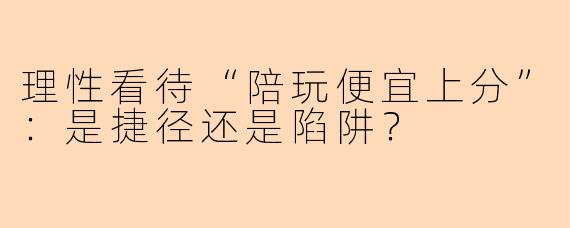 理性看待“陪玩便宜上分”：是捷径还是陷阱？