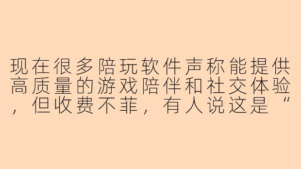 现在很多陪玩软件声称能提供高质量的游戏陪伴和社交体验，但收费不菲，有人说这是“智商税”，你怎么看？