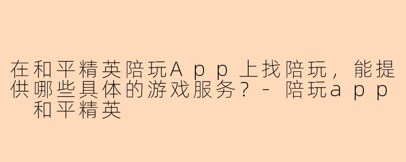 在和平精英陪玩App上找陪玩，能提供哪些具体的游戏服务？-陪玩app 和平精英