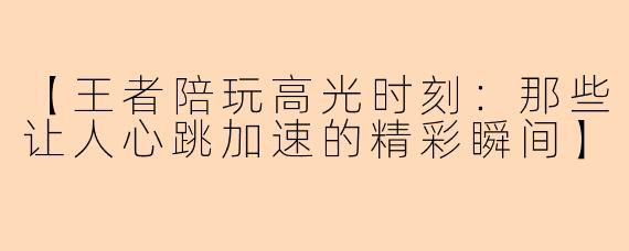 【王者陪玩高光时刻：那些让人心跳加速的精彩瞬间】