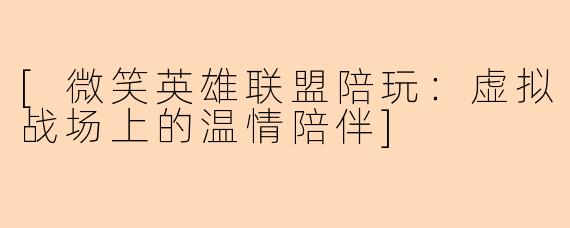 [微笑英雄联盟陪玩：虚拟战场上的温情陪伴]