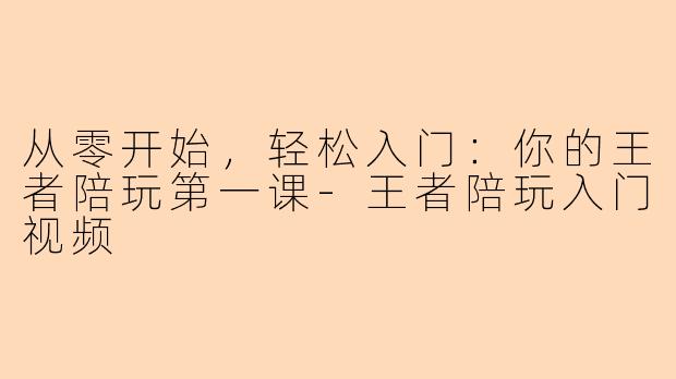 从零开始,轻松入门:你的王者陪玩第一课-王者陪玩入门视频