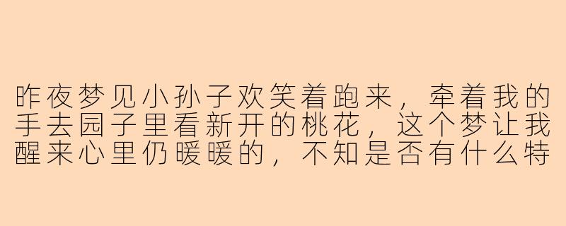 昨夜梦见小孙子欢笑着跑来，牵着我的手去园子里看新开的桃花，这个梦让我醒来心里仍暖暖的，不知是否有什么特别的寓意？