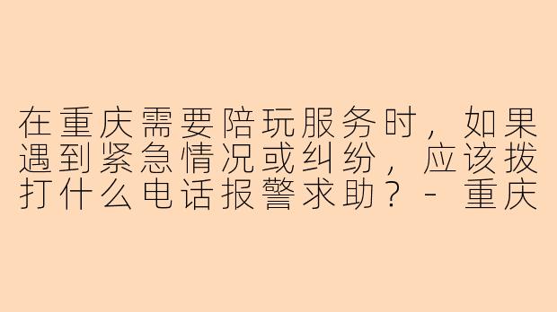 在重庆需要陪玩服务时，如果遇到紧急情况或纠纷，应该拨打什么电话报警求助？-重庆陪玩报警电话