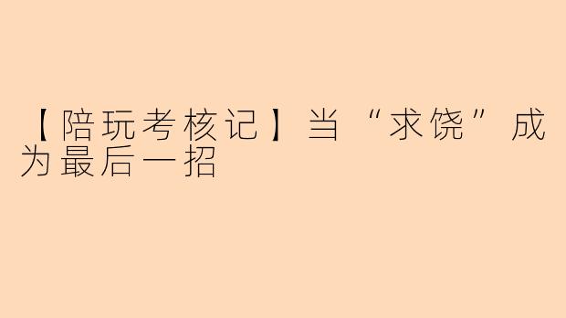 【陪玩考核记】当“求饶”成为最后一招