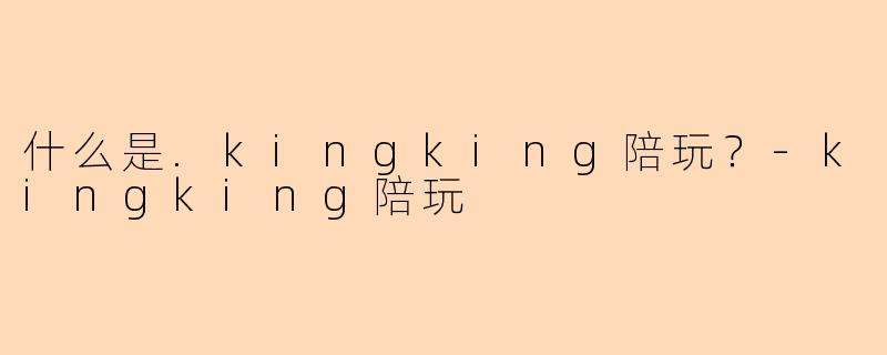 什么是.kingking陪玩？-kingking陪玩