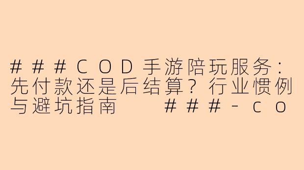 ###COD手游陪玩服务:先付款还是后结算?行业惯例与避坑指南
###-codm陪玩是先给钱还是陪玩付