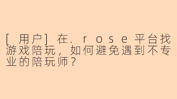 [用户]在.rose平台找游戏陪玩，如何避免遇到不专业的陪玩师？