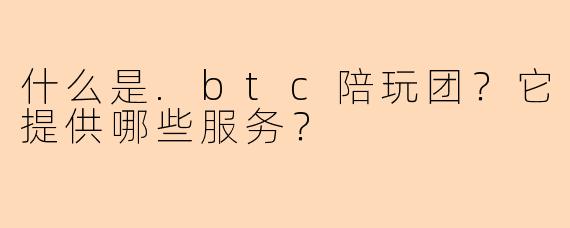 什么是.btc陪玩团？它提供哪些服务？