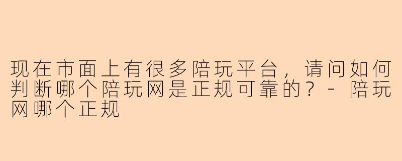 现在市面上有很多陪玩平台，请问如何判断哪个陪玩网是正规可靠的？-陪玩网哪个正规