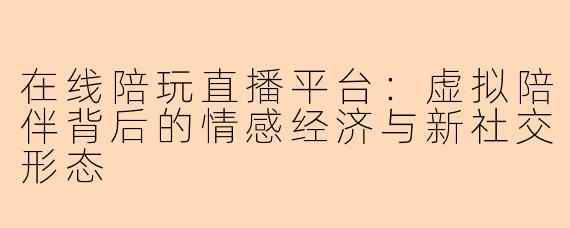 在线陪玩直播平台：虚拟陪伴背后的情感经济与新社交形态