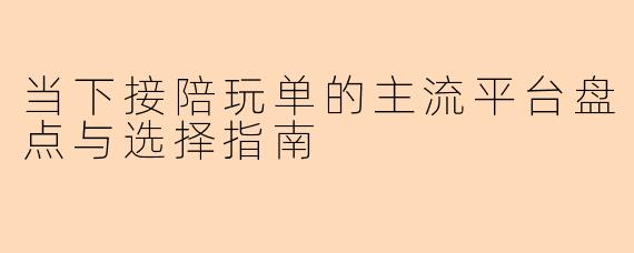 当下接陪玩单的主流平台盘点与选择指南