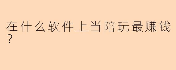 在什么软件上当陪玩最赚钱？