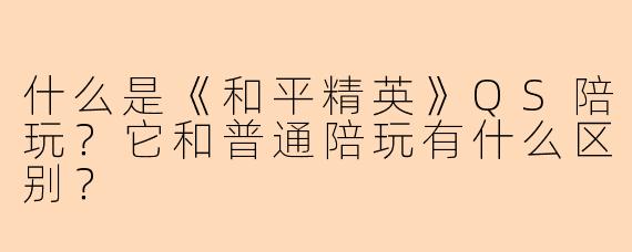 什么是《和平精英》QS陪玩？它和普通陪玩有什么区别？