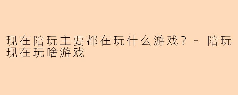 现在陪玩主要都在玩什么游戏？-陪玩现在玩啥游戏