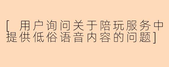 [用户询问关于陪玩服务中提供低俗语音内容的问题]
