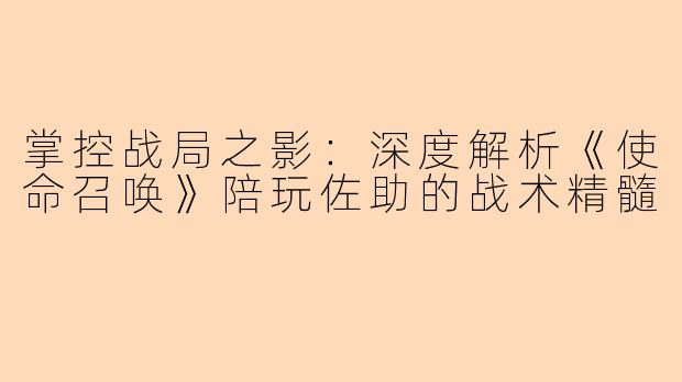 掌控战局之影：深度解析《使命召唤》陪玩佐助的战术精髓