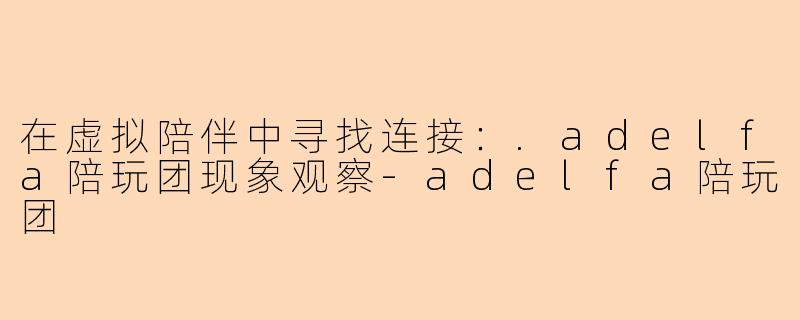 在虚拟陪伴中寻找连接：.adelfa陪玩团现象观察