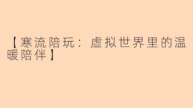 【寒流陪玩：虚拟世界里的温暖陪伴】