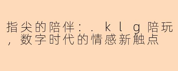 指尖的陪伴:.klg陪玩,数字时代的情感新触点