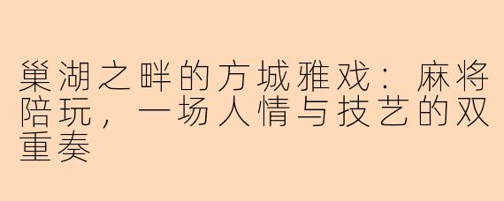 巢湖之畔的方城雅戏：麻将陪玩，一场人情与技艺的双重奏