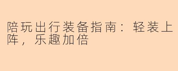 陪玩出行装备指南：轻装上阵，乐趣加倍