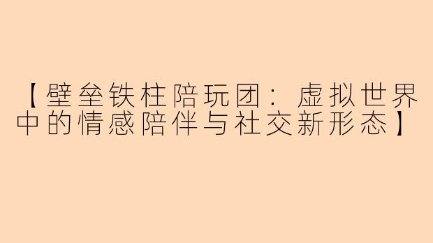【壁垒铁柱陪玩团：虚拟世界中的情感陪伴与社交新形态】