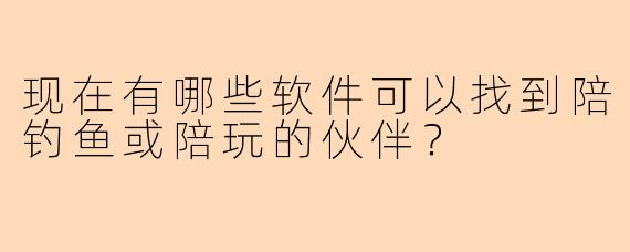 现在有哪些软件可以找到陪钓鱼或陪玩的伙伴?