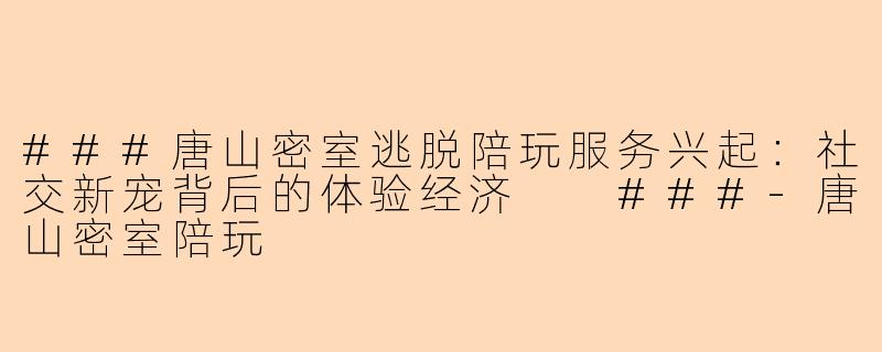 ###唐山密室逃脱陪玩服务兴起:社交新宠背后的体验经济
###-唐山密室陪玩