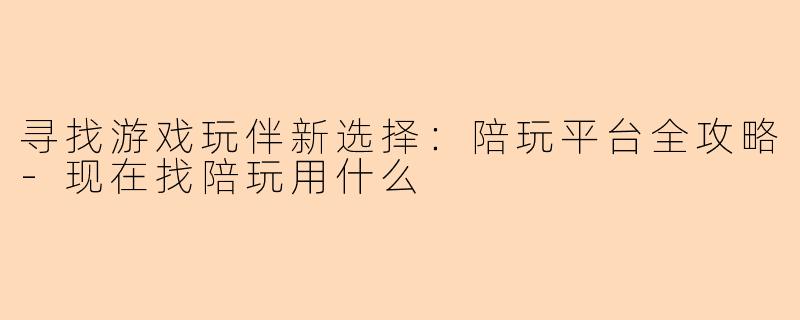 寻找游戏玩伴新选择:陪玩平台全攻略-现在找陪玩用什么