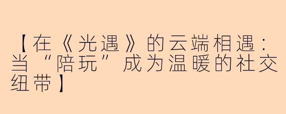 【在《光遇》的云端相遇：当“陪玩”成为温暖的社交纽带】