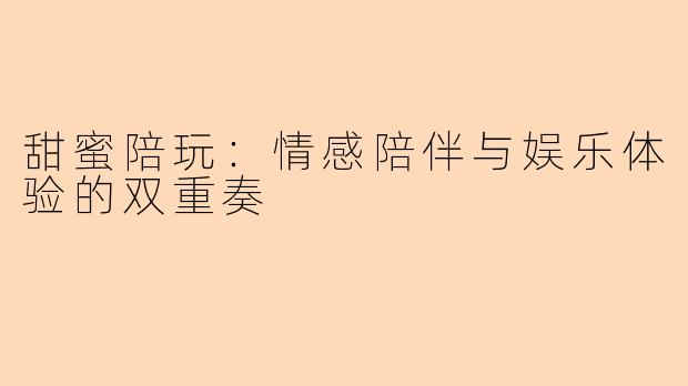 甜蜜陪玩：情感陪伴与娱乐体验的双重奏