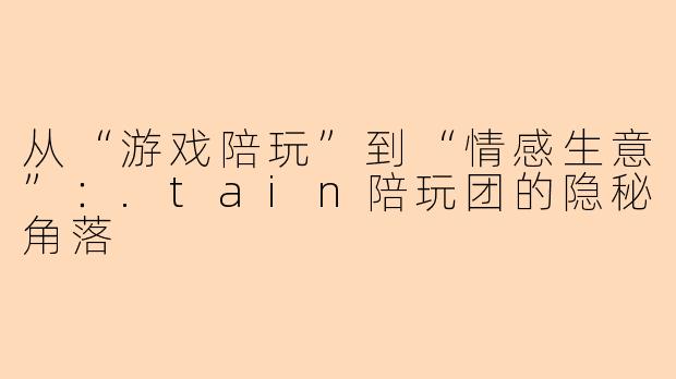 从“游戏陪玩”到“情感生意”：.tain陪玩团的隐秘角落