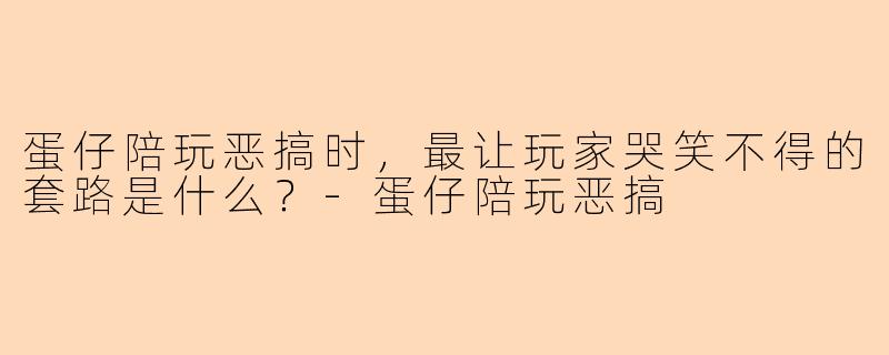 蛋仔陪玩恶搞时，最让玩家哭笑不得的套路是什么？