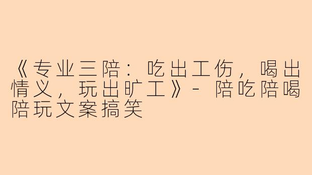 《专业三陪：吃出工伤，喝出情义，玩出旷工》-陪吃陪喝陪玩文案搞笑