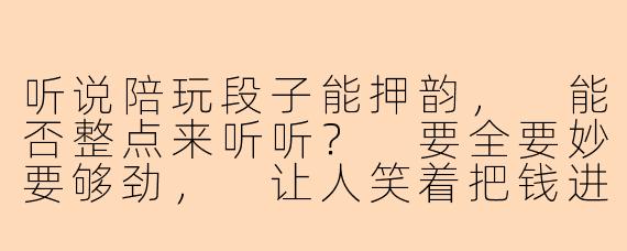 听说陪玩段子能押韵，
能否整点来听听？
要全要妙要够劲，
让人笑着把钱进！
