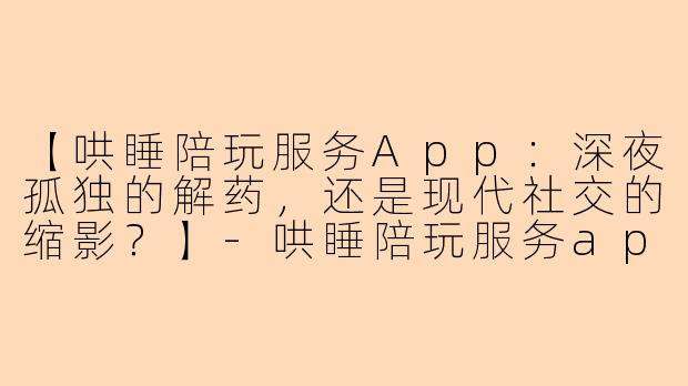 【哄睡陪玩服务App：深夜孤独的解药，还是现代社交的缩影？】