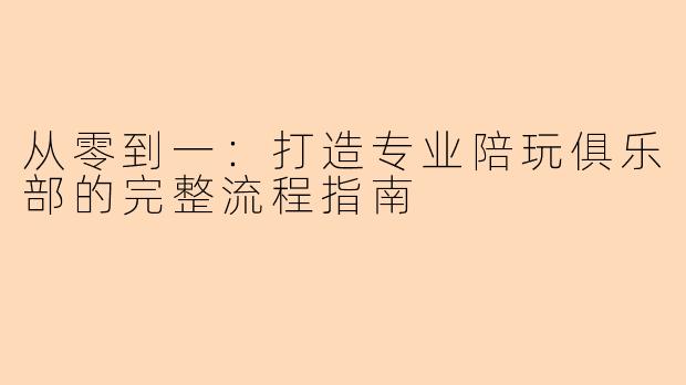 从零到一：打造专业陪玩俱乐部的完整流程指南