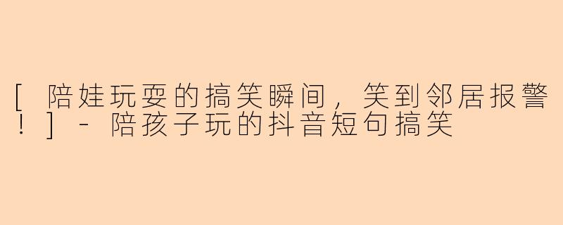 [陪娃玩耍的搞笑瞬间，笑到邻居报警！]