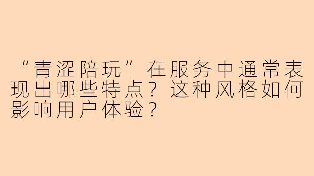 “青涩陪玩”在服务中通常表现出哪些特点？这种风格如何影响用户体验？