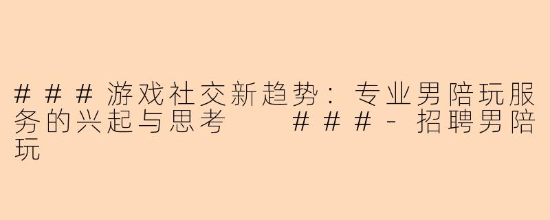 ###游戏社交新趋势：专业男陪玩服务的兴起与思考

###-招聘男陪玩