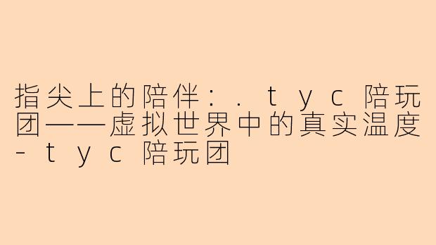 指尖上的陪伴:.tyc陪玩团——虚拟世界中的真实温度-tyc陪玩团