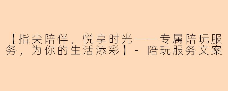 【指尖陪伴，悦享时光——专属陪玩服务，为你的生活添彩】-陪玩服务文案