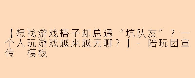 【想找游戏搭子却总遇“坑队友”？一个人玩游戏越来越无聊？】