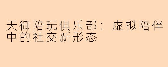 天御陪玩俱乐部：虚拟陪伴中的社交新形态
