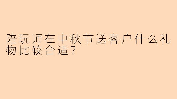 陪玩师在中秋节送客户什么礼物比较合适？